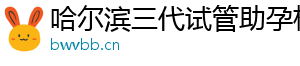哈尔滨三代试管助孕机构	
